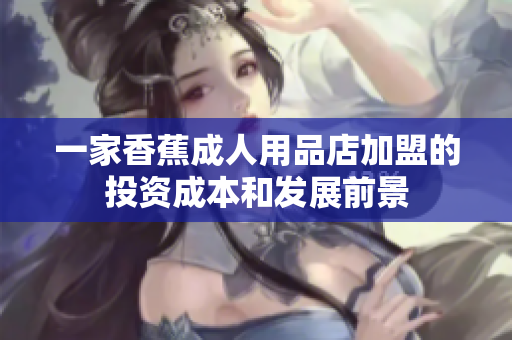 一家香蕉成人用品店加盟的投資成本和發(fā)展前景