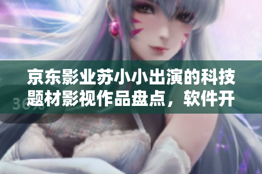 京東影業(yè)蘇小小出演的科技題材影視作品盤點(diǎn)，軟件開發(fā)者必看的電影清單