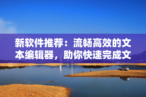 新軟件推薦：流暢高效的文本編輯器，助你快速完成文章撰寫