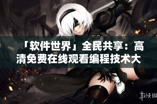 「軟件世界」全民共享：高清免費在線觀看編程技術大片！