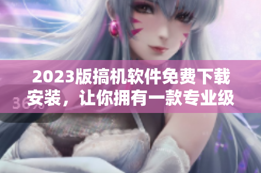 2023版搞機軟件免費下載安裝，讓你擁有一款專業級軟件！