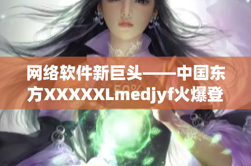 網(wǎng)絡軟件新巨頭——中國東方XXXXXLmedjyf火爆登場