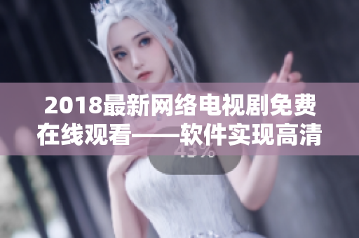 2018最新網(wǎng)絡電視劇免費在線觀看——軟件實現(xiàn)高清流暢播放