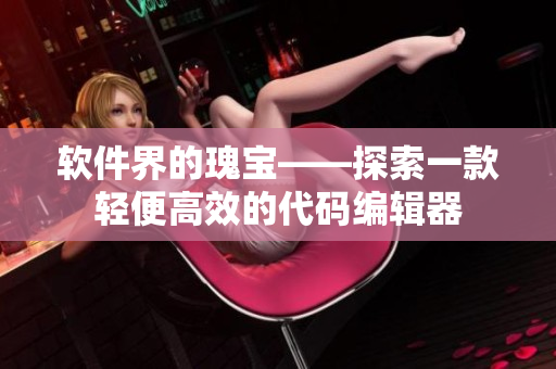 軟件界的瑰寶——探索一款輕便高效的代碼編輯器