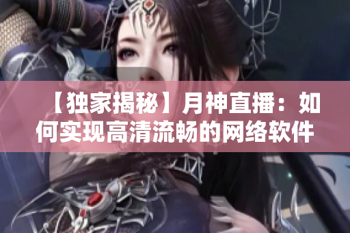 【獨(dú)家揭秘】月神直播：如何實(shí)現(xiàn)高清流暢的網(wǎng)絡(luò)軟件直播？