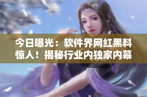 今日曝光：軟件界網紅黑料驚人！揭秘行業內獨家內幕！