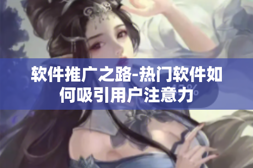 軟件推廣之路-熱門軟件如何吸引用戶注意力