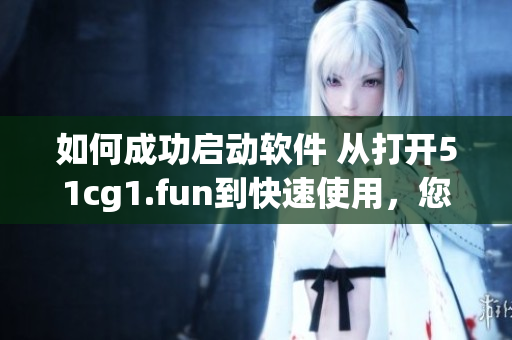 如何成功啟動軟件 從打開51cg1.fun到快速使用，您需要了解的全部知識