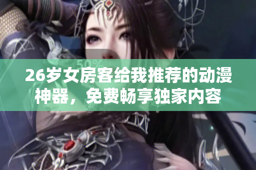 26歲女房客給我推薦的動漫神器，免費暢享獨家內容