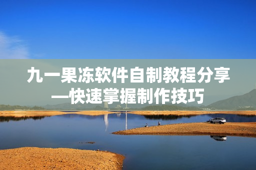 九一果凍軟件自制教程分享—快速掌握制作技巧