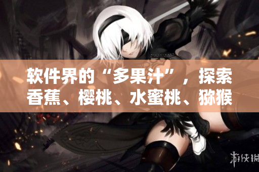 軟件界的“多果汁”，探索香蕉、櫻桃、水蜜桃、獼猴桃和菠蘿的應用場景