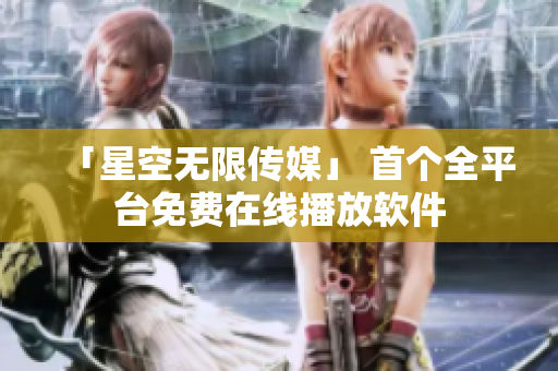 「星空無(wú)限傳媒」 首個(gè)全平臺(tái)免費(fèi)在線播放軟件