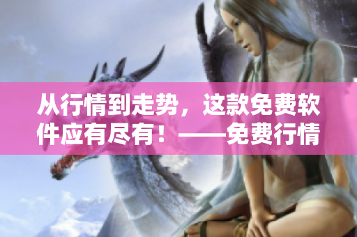 從行情到走勢，這款免費軟件應有盡有！——免費行情分析軟件