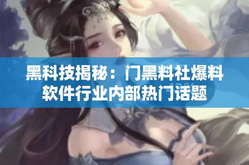 黑科技揭秘：門黑料社爆料軟件行業內部熱門話題