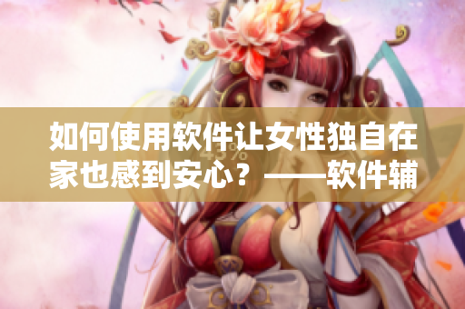 如何使用軟件讓女性獨自在家也感到安心？——軟件輔助安全指南