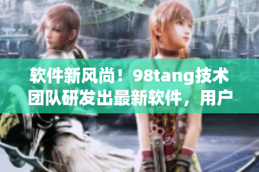軟件新風(fēng)尚！98tang技術(shù)團(tuán)隊(duì)研發(fā)出最新軟件，用戶評(píng)價(jià)五星好評(píng)！