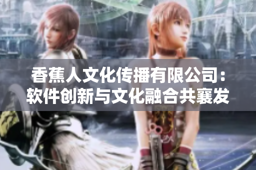 香蕉人文化傳播有限公司：軟件創新與文化融合共襄發展
