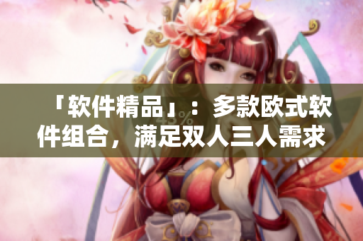 「軟件精品」：多款歐式軟件組合，滿足雙人三人需求