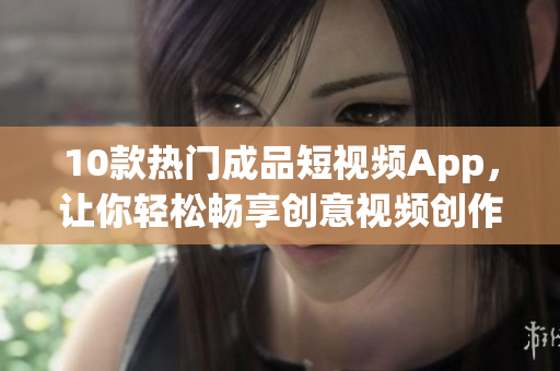 10款熱門成品短視頻App，讓你輕松暢享創意視頻創作