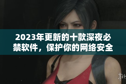 2023年更新的十款深夜必禁軟件，保護(hù)你的網(wǎng)絡(luò)安全