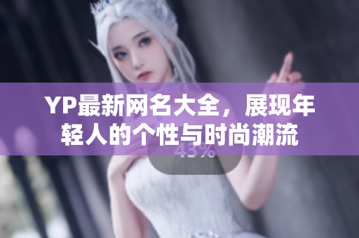YP最新網(wǎng)名大全，展現(xiàn)年輕人的個(gè)性與時(shí)尚潮流