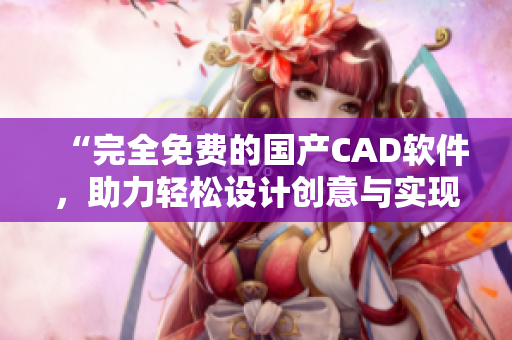 “完全免費的國產CAD軟件，助力輕松設計創意與實現”