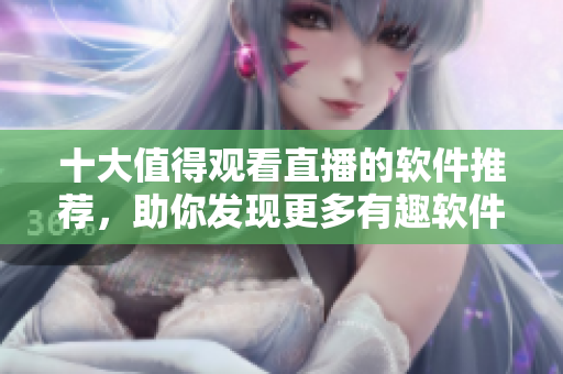十大值得觀看直播的軟件推薦，助你發(fā)現(xiàn)更多有趣軟件活動