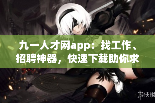 九一人才網app：找工作、招聘神器，快速下載助你求職者事業發展