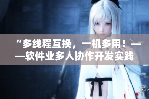 “多線程互換，一機多用！——軟件業(yè)多人協(xié)作開發(fā)實踐”