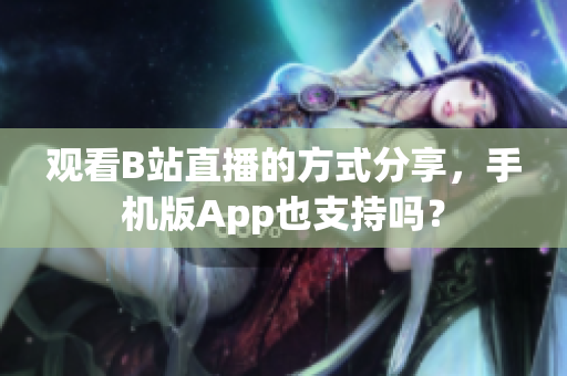 觀看B站直播的方式分享，手機版App也支持嗎？