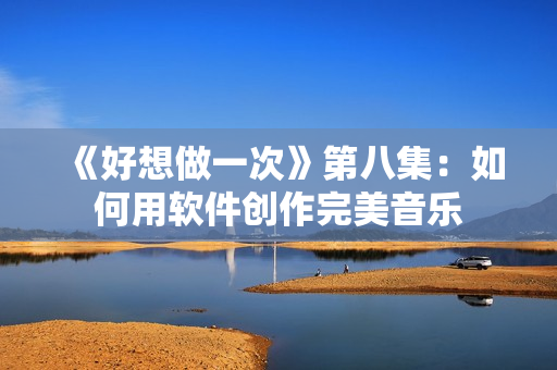 《好想做一次》第八集：如何用軟件創(chuàng)作完美音樂