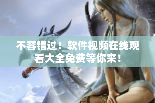不容錯過！軟件視頻在線觀看大全免費(fèi)等你來！