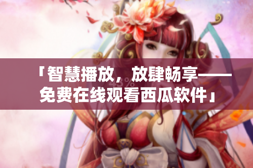 「智慧播放，放肆暢享——免費在線觀看西瓜軟件」