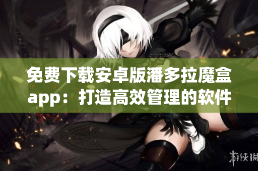 免費下載安卓版潘多拉魔盒app：打造高效管理的軟件神器