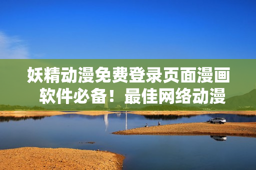妖精動漫免費登錄頁面漫畫  軟件必備！最佳網絡動漫平臺！