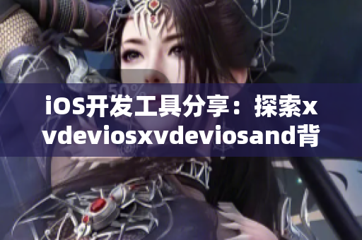 iOS開發工具分享：探索xvdeviosxvdeviosand背后的軟件技術