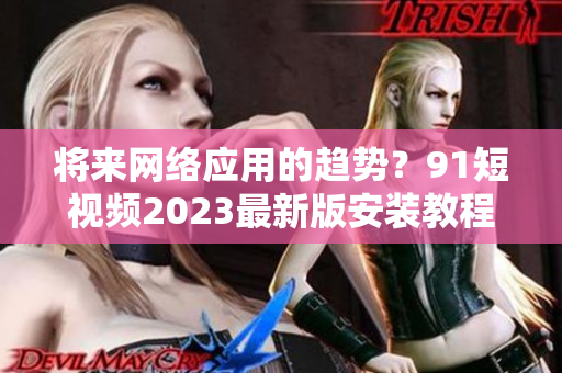 將來網絡應用的趨勢？91短視頻2023最新版安裝教程詳解！