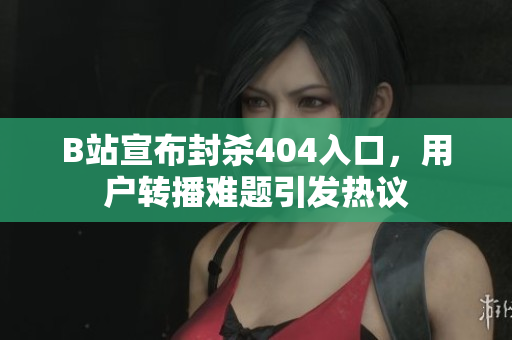 B站宣布封殺404入口，用戶轉播難題引發熱議