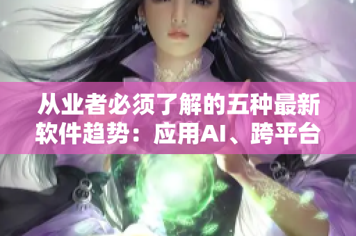 從業者必須了解的五種最新軟件趨勢：應用AI、跨平臺開發和云技術等。