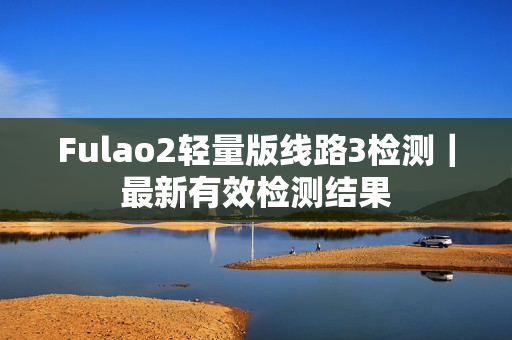 Fulao2輕量版線路3檢測｜最新有效檢測結果