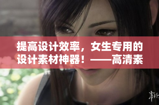 提高設計效率，女生專用的設計素材神器！——高清素材軟件