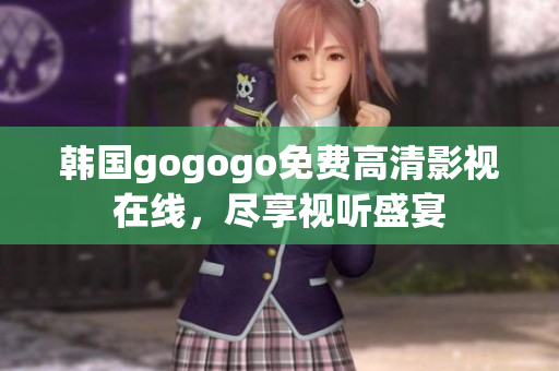 韓國gogogo免費(fèi)高清影視在線，盡享視聽盛宴