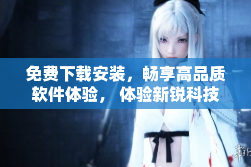 免費下載安裝，暢享高品質軟件體驗， 體驗新銳科技