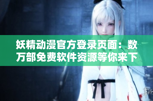 妖精動漫官方登錄頁面：數萬部免費軟件資源等你來下載！