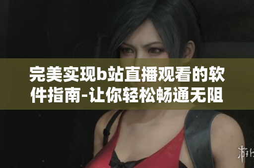 完美實現b站直播觀看的軟件指南-讓你輕松暢通無阻