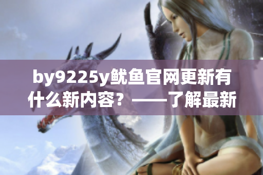by9225y魷魚官網更新有什么新內容？——了解最新軟件特性
