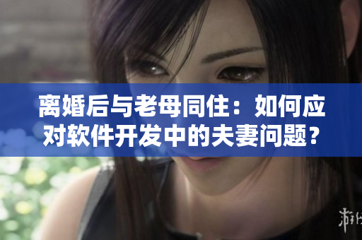 離婚后與老母同住：如何應對軟件開發中的夫妻問題？