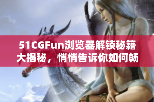 51CGFun瀏覽器解鎖秘籍大揭秘，悄悄告訴你如何暢享網(wǎng)絡(luò)世界