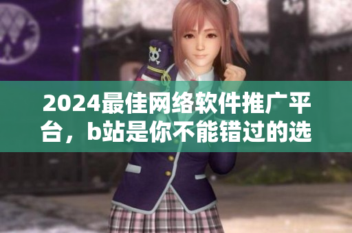 2024最佳網絡軟件推廣平臺，b站是你不能錯過的選擇