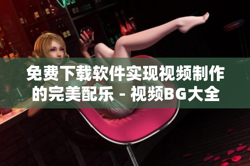 免費下載軟件實現(xiàn)視頻制作的完美配樂 - 視頻BG大全